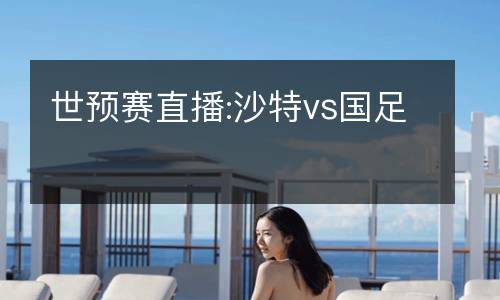 世预赛直播:沙特vs国足